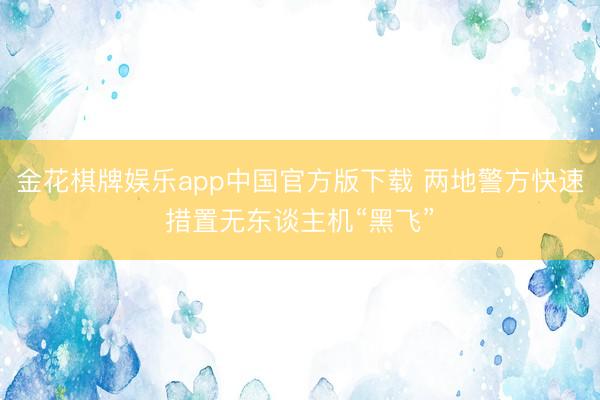 金花棋牌娱乐app中国官方版下载 两地警方快速措置无东谈主机