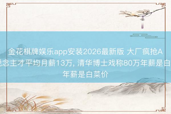 金花棋牌娱乐app安装2026最新版 大厂疯抢AI东说念主才