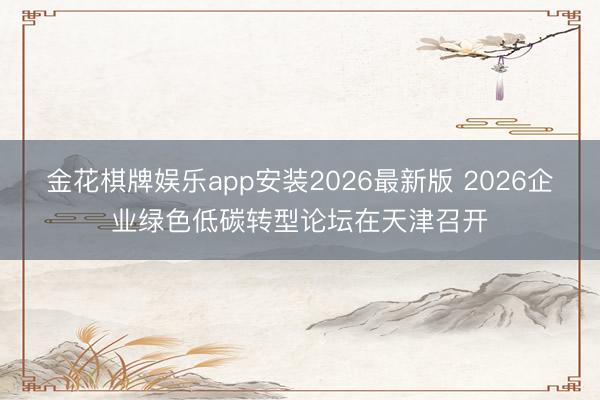 金花棋牌娱乐app安装2026最新版 2026企业绿色低碳转
