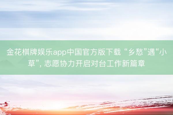 金花棋牌娱乐app中国官方版下载 “乡愁”遇“小草”, 志愿