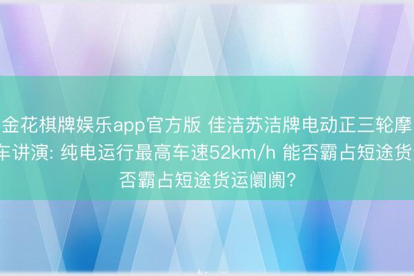 金花棋牌娱乐app官方版 佳洁苏洁牌电动正三轮摩托车新车讲演